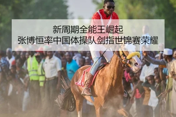 新周期全能王崛起 张博恒率中国体操队剑指世锦赛荣耀